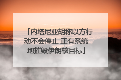 内塔尼亚胡称以方行动不会停止 正有系统地摧毁伊朗核目标