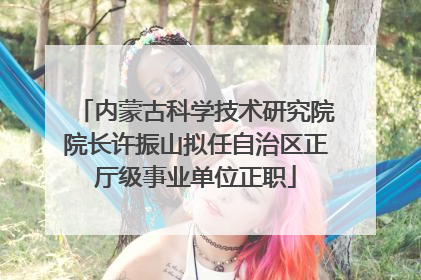 内蒙古科学技术研究院院长许振山拟任自治区正厅级事业单位正职