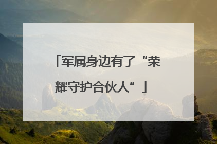 军属身边有了“荣耀守护合伙人”