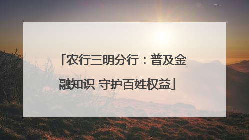 农行三明分行：普及金融知识 守护百姓权益