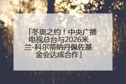 冬奥之约！中央广播电视总台与2026米兰-科尔蒂纳丹佩佐基金会达成合作