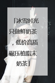 冰雪时光只做鲜奶茶，低价高质碾压植脂末奶茶