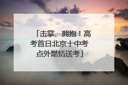 击掌、拥抱！高考首日北京十中考点外燃情送考