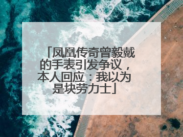 凤凰传奇曾毅戴的手表引发争议，本人回应：我以为是块劳力士