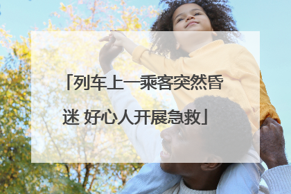 列车上一乘客突然昏迷 好心人开展急救