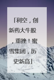 利空，创新药大牛股，重挫！蜜雪集团，历史新高