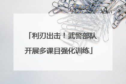 利刃出击！武警部队开展多课目强化训练