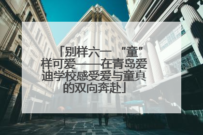 别样六一 “童”样可爱——在青岛爱迪学校感受爱与童真的双向奔赴
