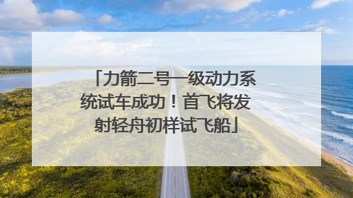力箭二号一级动力系统试车成功！首飞将发射轻舟初样试飞船