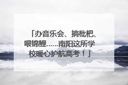 办音乐会、摘枇杷、喂锦鲤……南阳这所学校暖心护航高考！