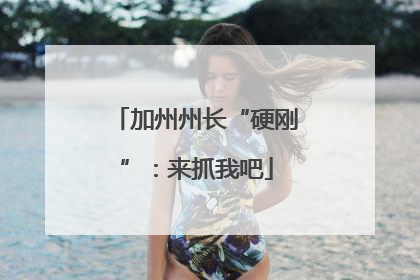 加州州长“硬刚”：来抓我吧