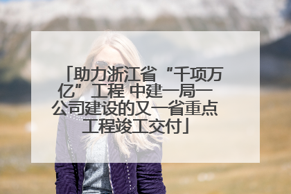 助力浙江省“千项万亿”工程 中建一局一公司建设的又一省重点工程竣工交付