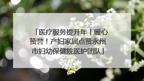 医疗服务提升年丨暖心赞誉！产妇家属点赞永州市妇幼保健院医护团队