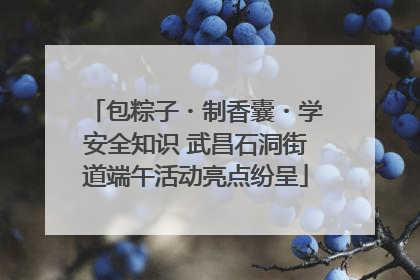 包粽子・制香囊・学安全知识 武昌石洞街道端午活动亮点纷呈