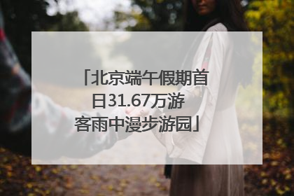 北京端午假期首日31.67万游客雨中漫步游园