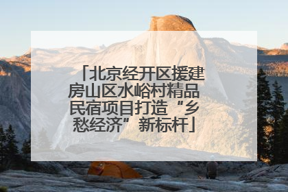 北京经开区援建房山区水峪村精品民宿项目打造“乡愁经济”新标杆