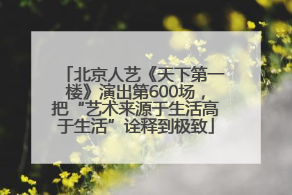 北京人艺《天下第一楼》演出第600场，把“艺术来源于生活高于生活”诠释到极致