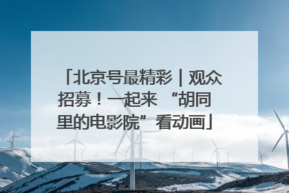 北京号最精彩｜观众招募！一起来 “胡同里的电影院”看动画