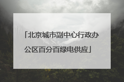北京城市副中心行政办公区百分百绿电供应