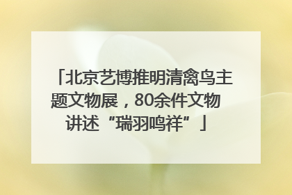 北京艺博推明清禽鸟主题文物展，80余件文物讲述“瑞羽鸣祥”