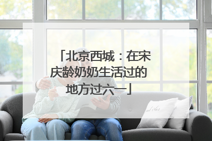 北京西城：在宋庆龄奶奶生活过的地方过六一