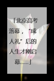 北京高考落幕，“成人礼”后的人生才刚启幕……