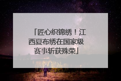 匠心织锦绣！江西夏布绣在国家级赛事斩获殊荣