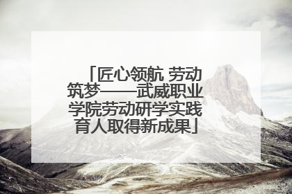 匠心领航 劳动筑梦——武威职业学院劳动研学实践育人取得新成果