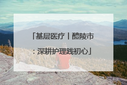 基层医疗丨醴陵市：深耕护理践初心