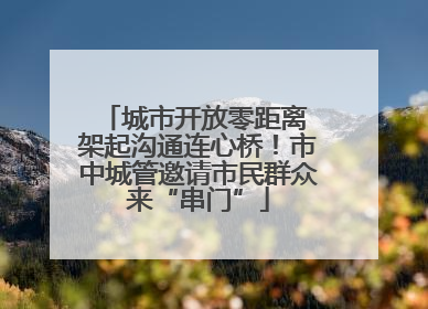 城市开放零距离 架起沟通连心桥！市中城管邀请市民群众来“串门”
