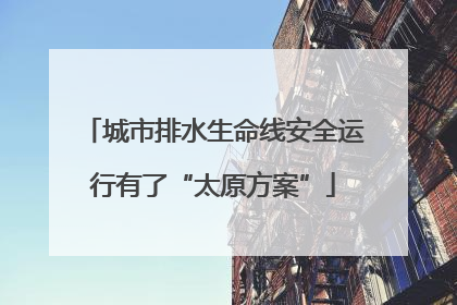 城市排水生命线安全运行有了“太原方案”
