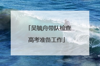 吴毓舟带队检查高考准备工作