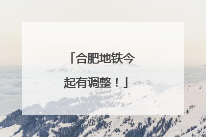 合肥地铁今起有调整！