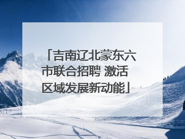 吉南辽北蒙东六市联合招聘 激活区域发展新动能