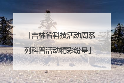 吉林省科技活动周系列科普活动精彩纷呈