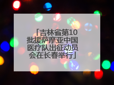 吉林省第10批援萨摩亚中国医疗队出征动员会在长春举行