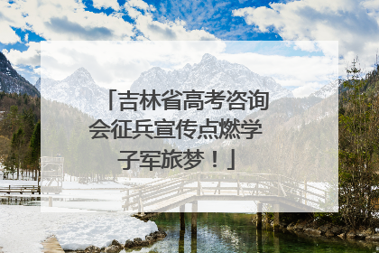 吉林省高考咨询会征兵宣传点燃学子军旅梦！