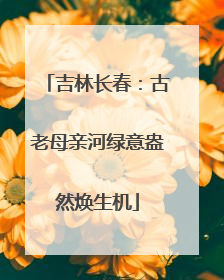 吉林长春：古老母亲河绿意盎然焕生机