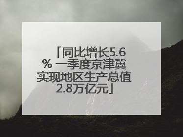 同比增长5.6% 一季度京津冀实现地区生产总值2.8万亿元