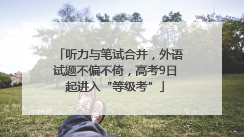 听力与笔试合并，外语试题不偏不倚，高考9日起进入“等级考”