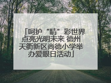 呵护“睛”彩世界点亮光明未来 德州天衢新区尚德小学举办爱眼日活动