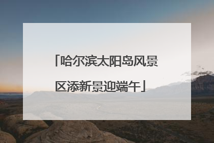 哈尔滨太阳岛风景区添新景迎端午