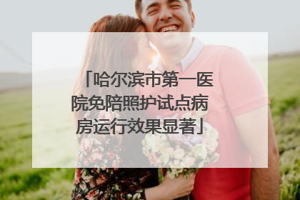 哈尔滨市第一医院免陪照护试点病房运行效果显著