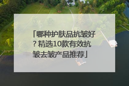 哪种护肤品抗皱好？精选10款有效抗皱去皱产品推荐