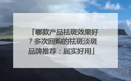哪款产品祛斑效果好？多次回购的祛斑淡斑品牌推荐：属实好用