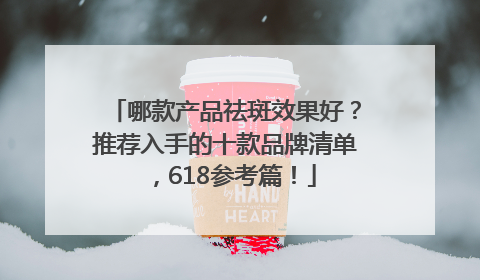 哪款产品祛斑效果好？推荐入手的十款品牌清单，618参考篇！