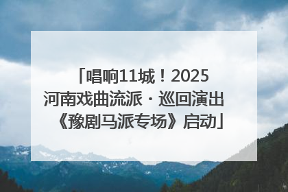 唱响11城！2025河南戏曲流派・巡回演出《豫剧马派专场》启动