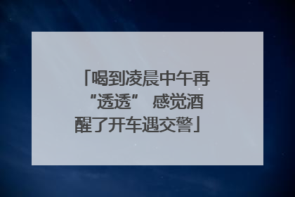 喝到凌晨中午再“透透” 感觉酒醒了开车遇交警