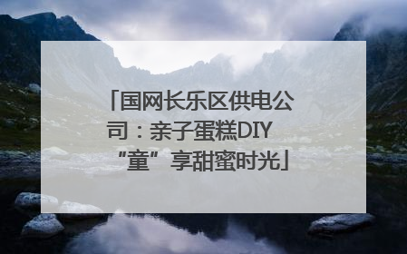国网长乐区供电公司：亲子蛋糕DIY“童”享甜蜜时光