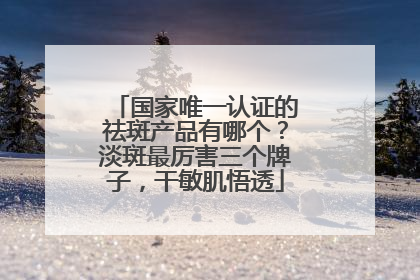 国家唯一认证的祛斑产品有哪个？淡斑最厉害三个牌子，干敏肌悟透